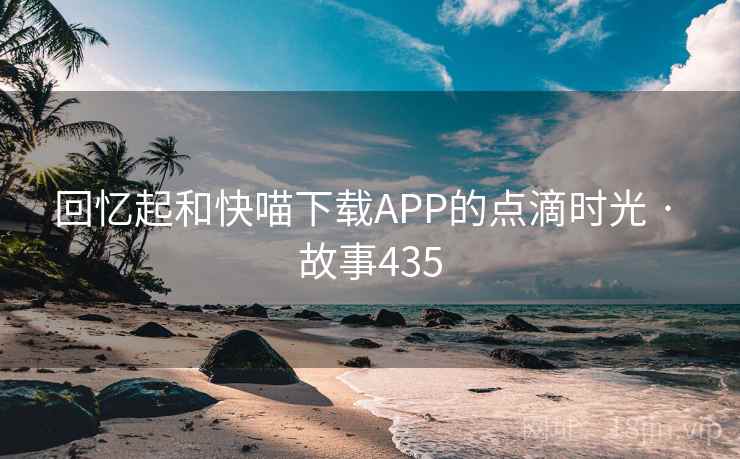 回忆起和快喵下载APP的点滴时光 · 故事435