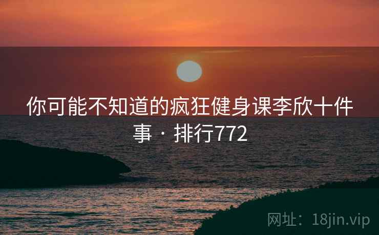 你可能不知道的疯狂健身课李欣十件事 · 排行772 你可能不知道的疯狂健身课李欣十件事 · 排行772