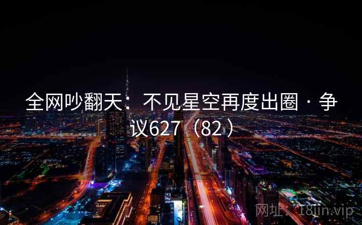 全网吵翻天：不见星空再度出圈 · 争议627（82 ）