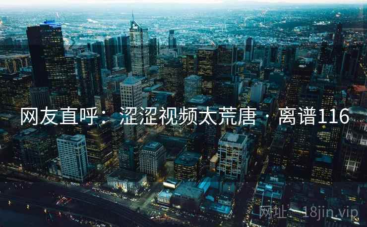 网友直呼：涩涩视频太荒唐 · 离谱116