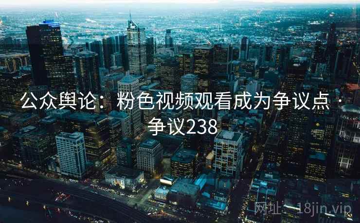 公众舆论:粉色视频观看成为争议点 · 争议238 公众舆论:粉色视频观看成为争议点 · 争议238