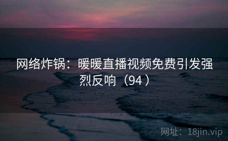 网络炸锅：暖暖直播视频免费引发强烈反响（94 ）