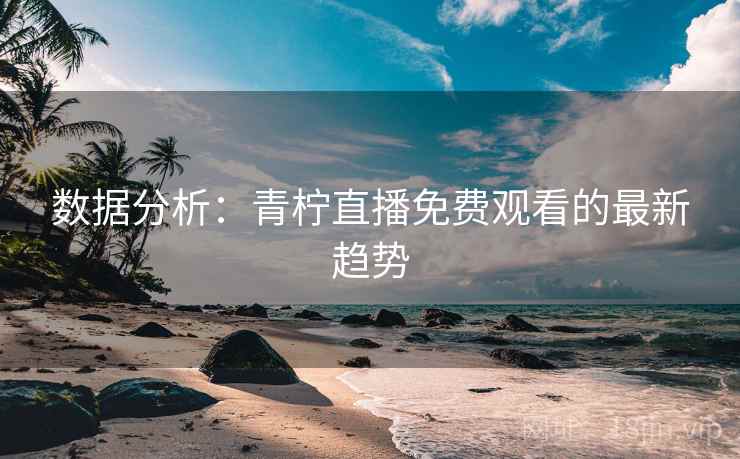 数据分析：青柠直播免费观看的最新趋势