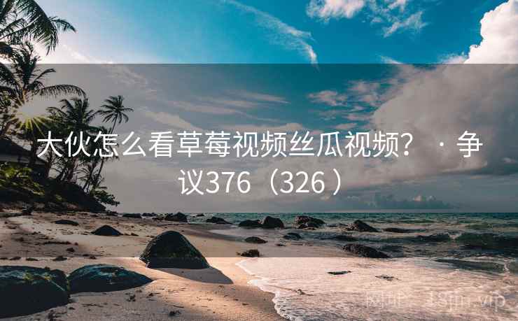 大伙怎么看草莓视频丝瓜视频？ · 争议376（326 ）