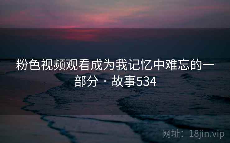 粉色视频观看成为我记忆中难忘的一部分 · 故事534