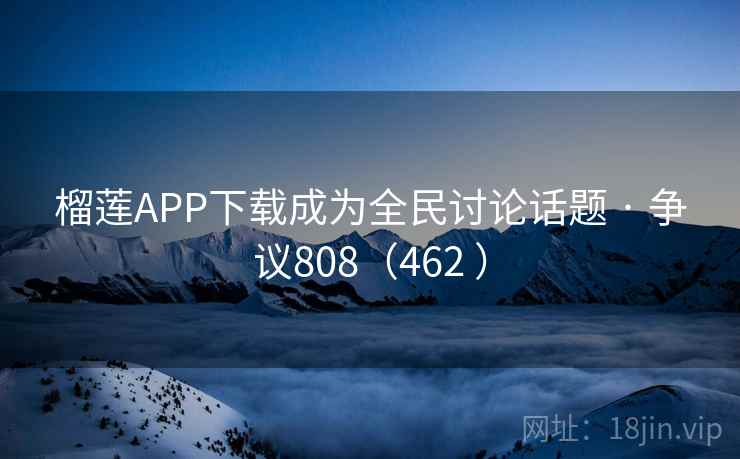 榴莲APP下载成为全民讨论话题 · 争议808（462 ）
