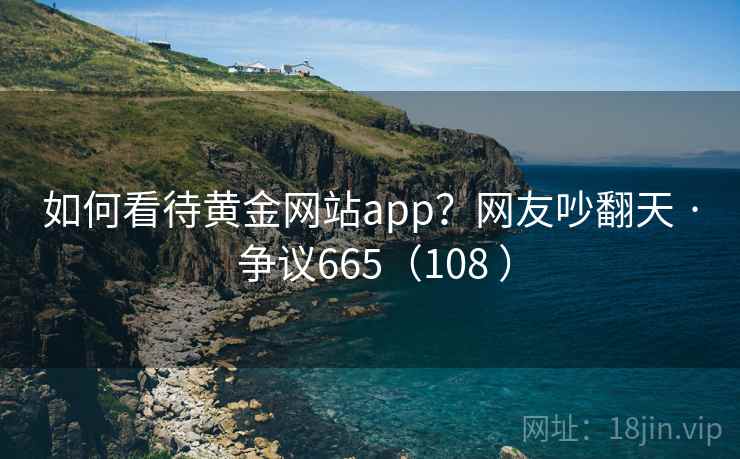 如何看待黄金网站app?网友吵翻天 · 争议665(108 ) 如何看待黄金网站app?网友吵翻天 · 争议665(108 )