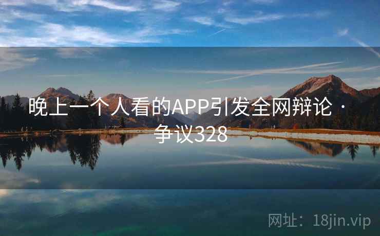 晚上一个人看的APP引发全网辩论 · 争议328 晚上一个人看的APP引发全网辩论 · 争议328