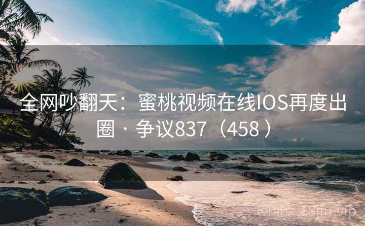 全网吵翻天：蜜桃视频在线IOS再度出圈 · 争议837（458 ）