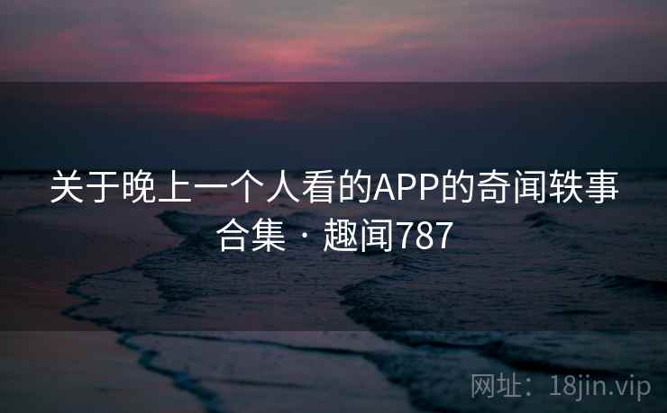 关于晚上一个人看的APP的奇闻轶事合集 · 趣闻787