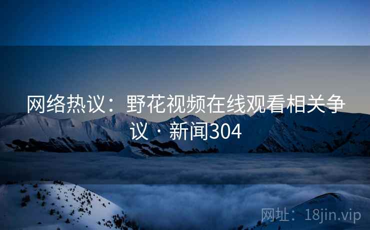 网络热议：野花视频在线观看相关争议 · 新闻304