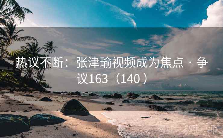热议不断：张津瑜视频成为焦点 · 争议163（140 ）