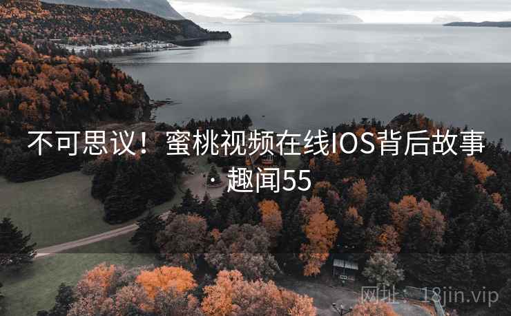 不可思议!蜜桃视频在线IOS背后故事 · 趣闻55 不可思议!蜜桃视频在线IOS背后故事 · 趣闻55