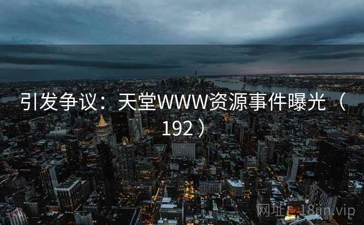 引发争议：天堂WWW资源事件曝光（192 ）