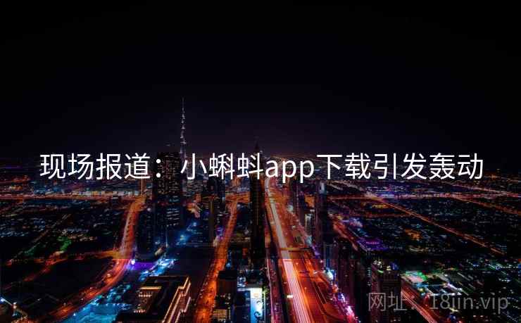 现场报道：小蝌蚪app下载引发轰动