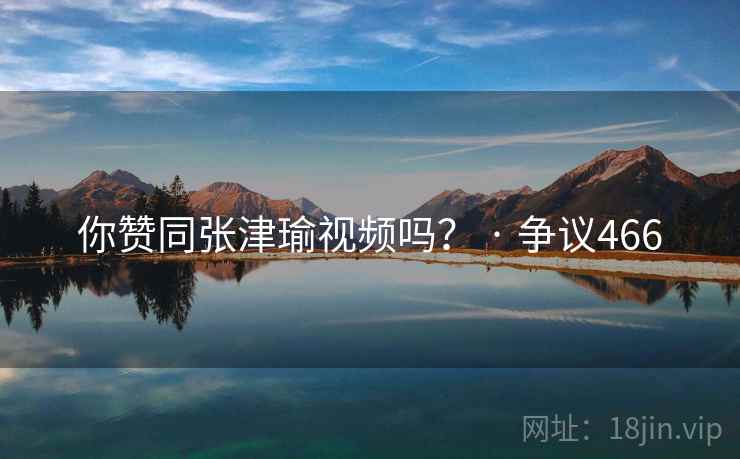 你赞同张津瑜视频吗? · 争议466 你赞同张津瑜视频吗? · 争议466