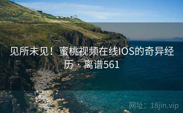 见所未见！蜜桃视频在线IOS的奇异经历 · 离谱561
