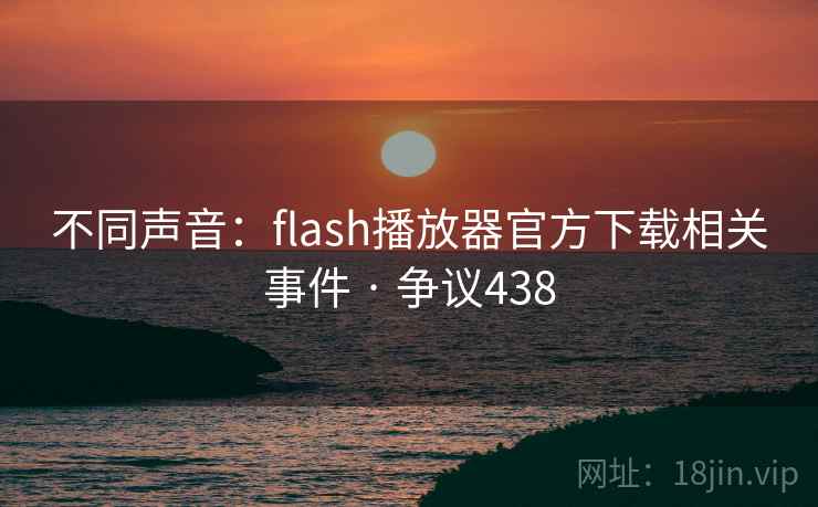 不同声音：flash播放器官方下载相关事件 · 争议438