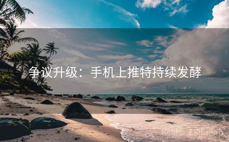 争议升级：手机上推特持续发酵