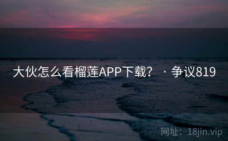 大伙怎么看榴莲APP下载？ · 争议819