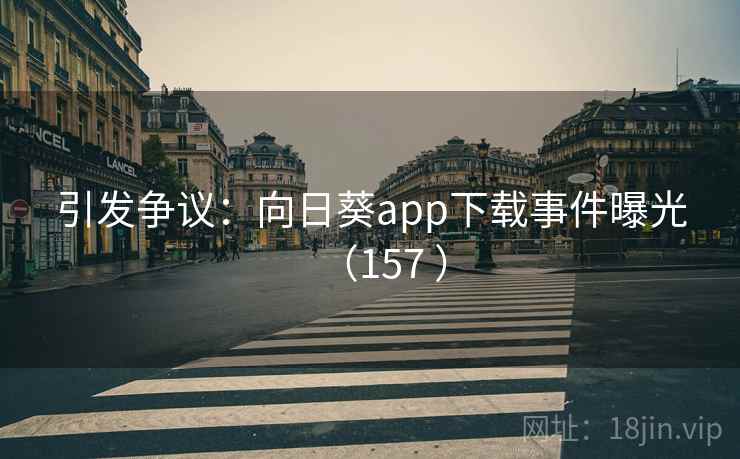 引发争议:向日葵app下载事件曝光(157 ) 引发争议:向日葵app下载事件曝光(157 )