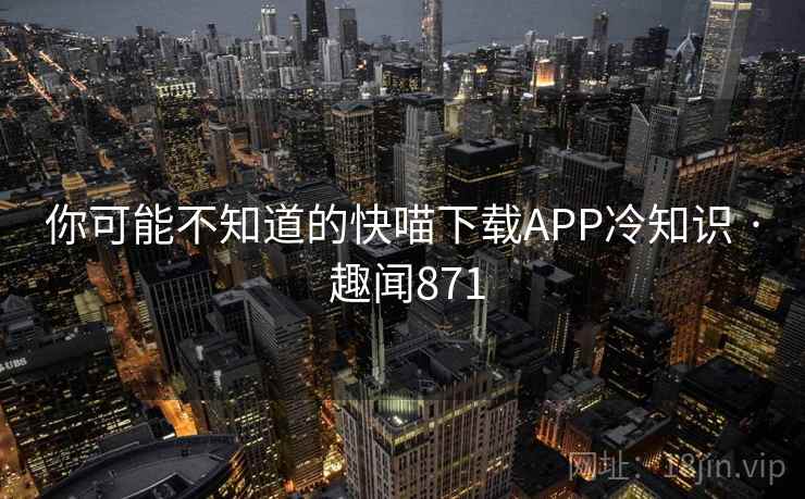 你可能不知道的快喵下载APP冷知识 · 趣闻871