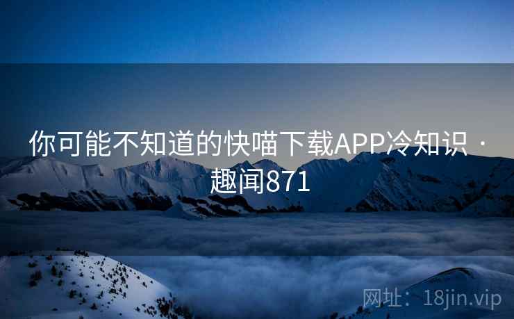 你可能不知道的快喵下载APP冷知识 · 趣闻871