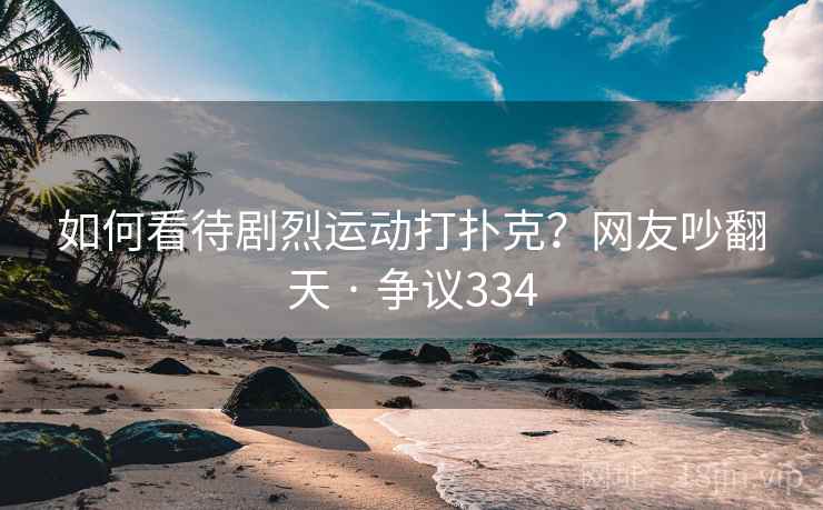 如何看待剧烈运动打扑克？网友吵翻天 · 争议334