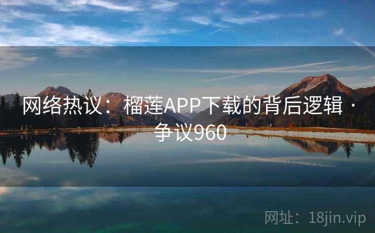 网络热议：榴莲APP下载的背后逻辑 · 争议960