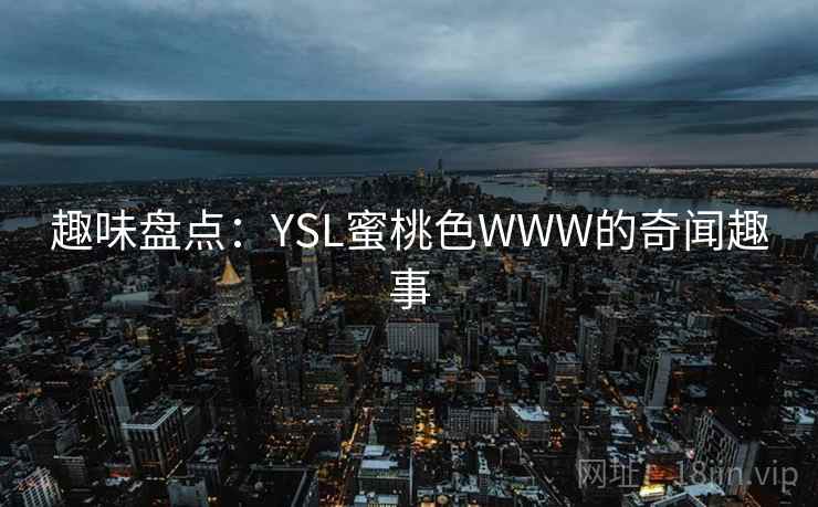 趣味盘点：YSL蜜桃色WWW的奇闻趣事