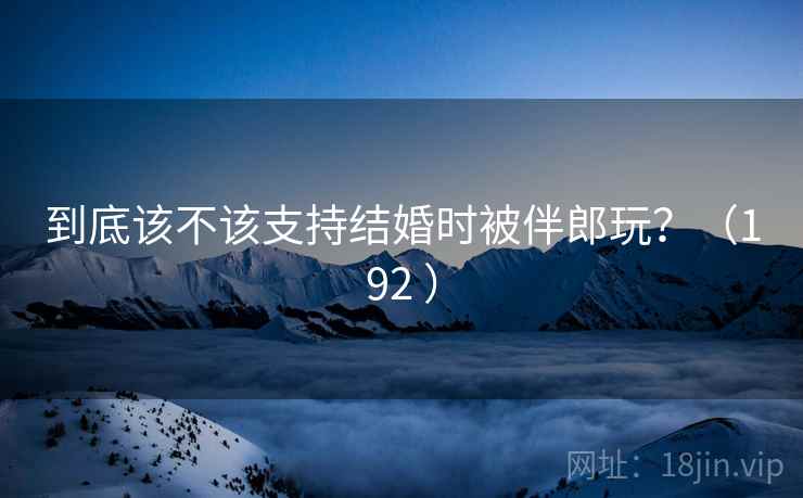 到底该不该支持结婚时被伴郎玩？（192 ）