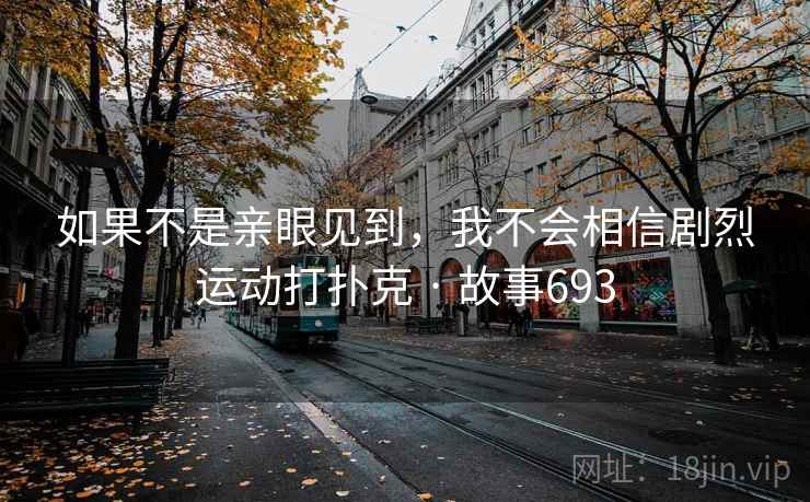 如果不是亲眼见到，我不会相信剧烈运动打扑克 · 故事693