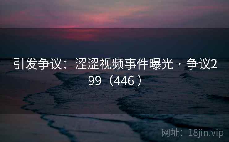 引发争议：涩涩视频事件曝光 · 争议299（446 ）
