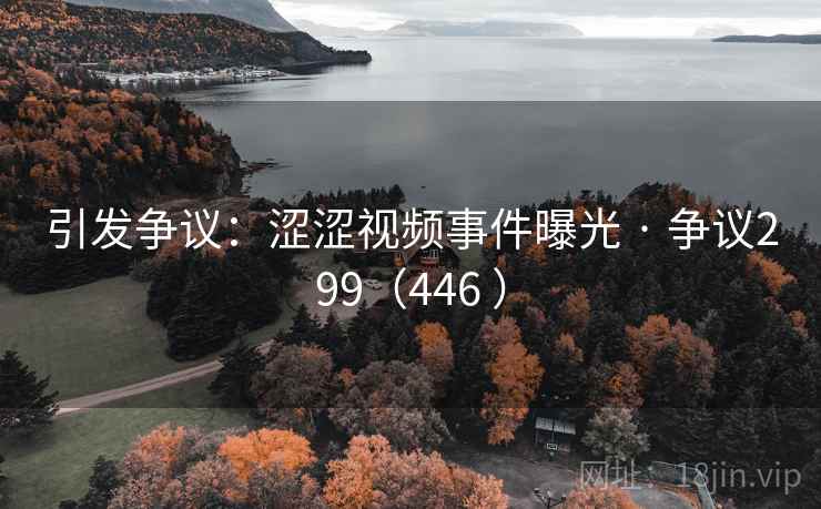 引发争议：涩涩视频事件曝光 · 争议299（446 ）