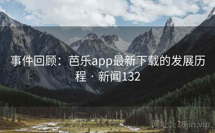 事件回顾：芭乐app最新下载的发展历程 · 新闻132
