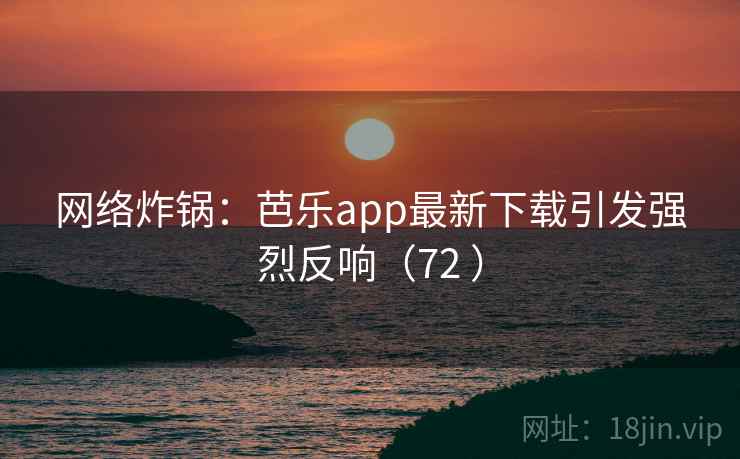网络炸锅：芭乐app最新下载引发强烈反响（72 ）