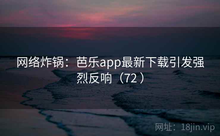 网络炸锅：芭乐app最新下载引发强烈反响（72 ）
